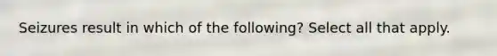Seizures result in which of the following? Select all that apply.
