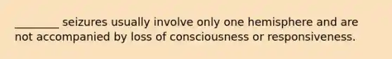 ________ seizures usually involve only one hemisphere and are not accompanied by loss of consciousness or responsiveness.