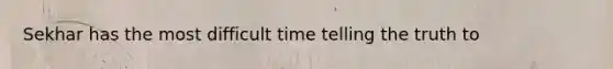 Sekhar has the most difficult time telling the truth to