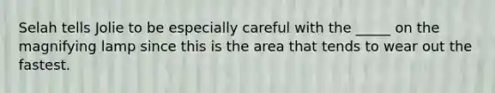 Selah tells Jolie to be especially careful with the _____ on the magnifying lamp since this is the area that tends to wear out the fastest.