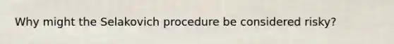 Why might the Selakovich procedure be considered risky?