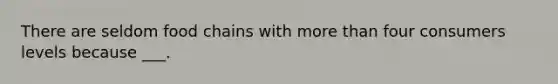 There are seldom food chains with more than four consumers levels because ___.