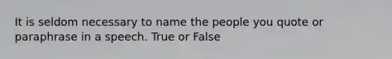 It is seldom necessary to name the people you quote or paraphrase in a speech. True or False