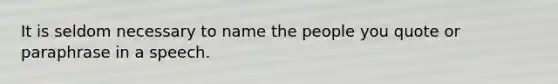 It is seldom necessary to name the people you quote or paraphrase in a speech.