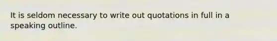 It is seldom necessary to write out quotations in full in a speaking outline.