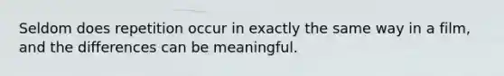 Seldom does repetition occur in exactly the same way in a film, and the differences can be meaningful.