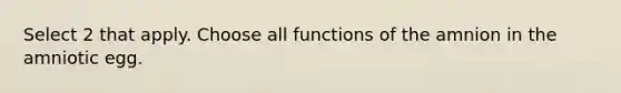 Select 2 that apply. Choose all functions of the amnion in the amniotic egg.