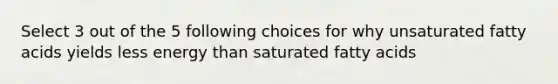 Select 3 out of the 5 following choices for why unsaturated fatty acids yields less energy than saturated fatty acids