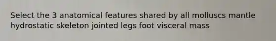 Select the 3 anatomical features shared by all molluscs mantle hydrostatic skeleton jointed legs foot visceral mass