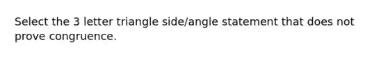 Select the 3 letter triangle side/angle statement that does not prove congruence.