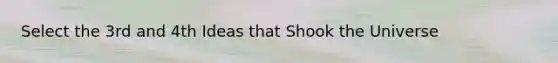 Select the 3rd and 4th Ideas that Shook the Universe