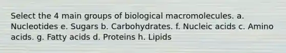 Select the 4 main groups of biological macromolecules. a. Nucleotides e. Sugars b. Carbohydrates. f. Nucleic acids c. <a href='https://www.questionai.com/knowledge/k9gb720LCl-amino-acids' class='anchor-knowledge'>amino acids</a>. g. Fatty acids d. Proteins h. Lipids