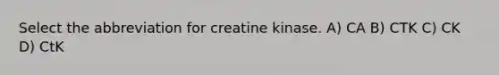 Select the abbreviation for creatine kinase. A) CA B) CTK C) CK D) CtK