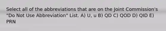 Select all of the abbreviations that are on the Joint Commission's "Do Not Use Abbreviation" List. A) U, u B) QD C) QOD D) QID E) PRN