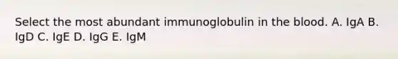 Select the most abundant immunoglobulin in the blood. A. IgA B. IgD C. IgE D. IgG E. IgM