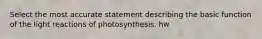 Select the most accurate statement describing the basic function of the light reactions of photosynthesis. hw