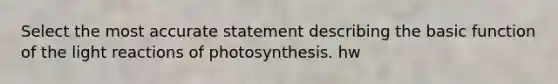 Select the most accurate statement describing the basic function of the light reactions of photosynthesis. hw