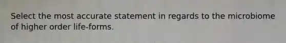 Select the most accurate statement in regards to the microbiome of higher order life-forms.
