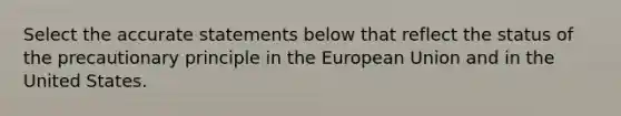 Select the accurate statements below that reflect the status of the precautionary principle in the European Union and in the United States.