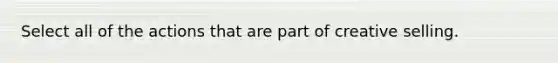 Select all of the actions that are part of creative selling.