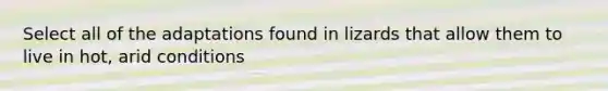 Select all of the adaptations found in lizards that allow them to live in hot, arid conditions
