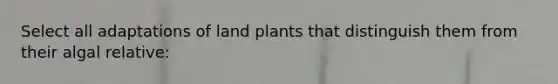 Select all adaptations of land plants that distinguish them from their algal relative: