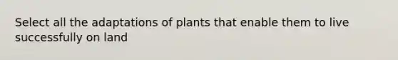 Select all the adaptations of plants that enable them to live successfully on land