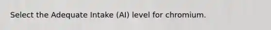 Select the Adequate Intake (AI) level for chromium.