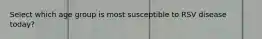 Select which age group is most susceptible to RSV disease today?
