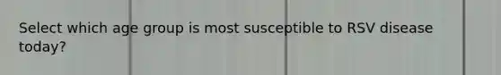 Select which age group is most susceptible to RSV disease today?