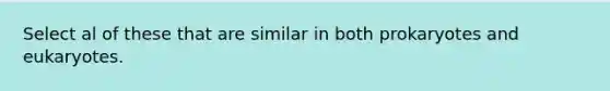 Select al of these that are similar in both prokaryotes and eukaryotes.