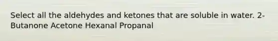 Select all the aldehydes and ketones that are soluble in water. 2-Butanone Acetone Hexanal Propanal