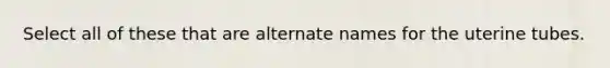 Select all of these that are alternate names for the uterine tubes.