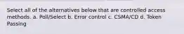 Select all of the alternatives below that are controlled access methods. a. Poll/Select b. Error control c. CSMA/CD d. Token Passing