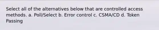 Select all of the alternatives below that are controlled access methods. a. Poll/Select b. Error control c. CSMA/CD d. Token Passing