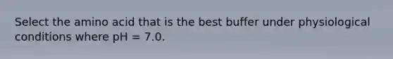 Select the amino acid that is the best buffer under physiological conditions where pH = 7.0.