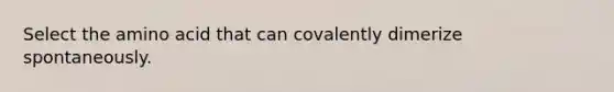 Select the amino acid that can covalently dimerize spontaneously.