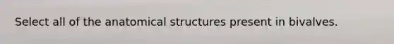 Select all of the anatomical structures present in bivalves.