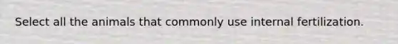 Select all the animals that commonly use internal fertilization.