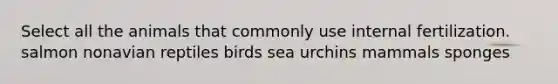 Select all the animals that commonly use internal fertilization. salmon nonavian reptiles birds sea urchins mammals sponges