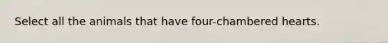 Select all the animals that have four-chambered hearts.