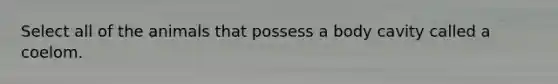 Select all of the animals that possess a body cavity called a coelom.