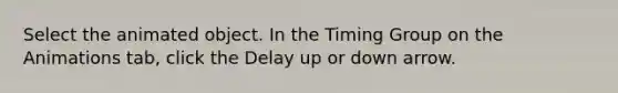 Select the animated object. In the Timing Group on the Animations tab, click the Delay up or down arrow.