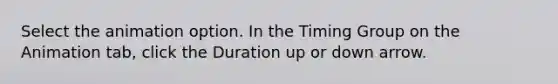 Select the animation option. In the Timing Group on the Animation tab, click the Duration up or down arrow.