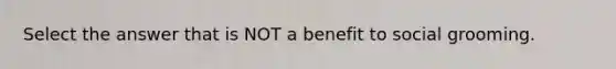 Select the answer that is NOT a benefit to social grooming.