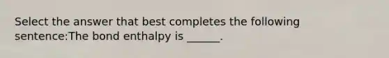 Select the answer that best completes the following sentence:The bond enthalpy is ______.