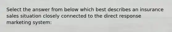 Select the answer from below which best describes an insurance sales situation closely connected to the direct response marketing system: