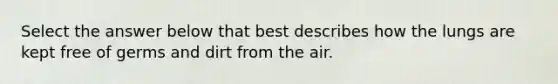 Select the answer below that best describes how the lungs are kept free of germs and dirt from the air.