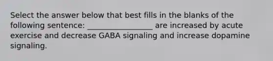 Select the answer below that best fills in the blanks of the following sentence: _________________ are increased by acute exercise and decrease GABA signaling and increase dopamine signaling.