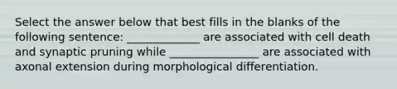 Select the answer below that best fills in the blanks of the following sentence: _____________ are associated with cell death and synaptic pruning while ________________ are associated with axonal extension during morphological differentiation.